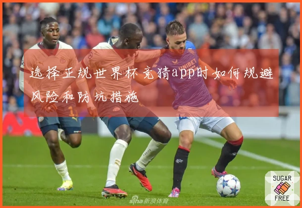 选择正规世界杯竞猜app时如何规避风险和防坑措施