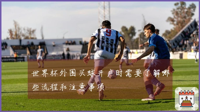 世界杯外围买球开户时需要了解哪些流程和注意事项