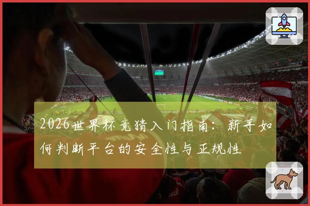 2026世界杯竞猜入门指南：新手如何判断平台的安全性与正规性