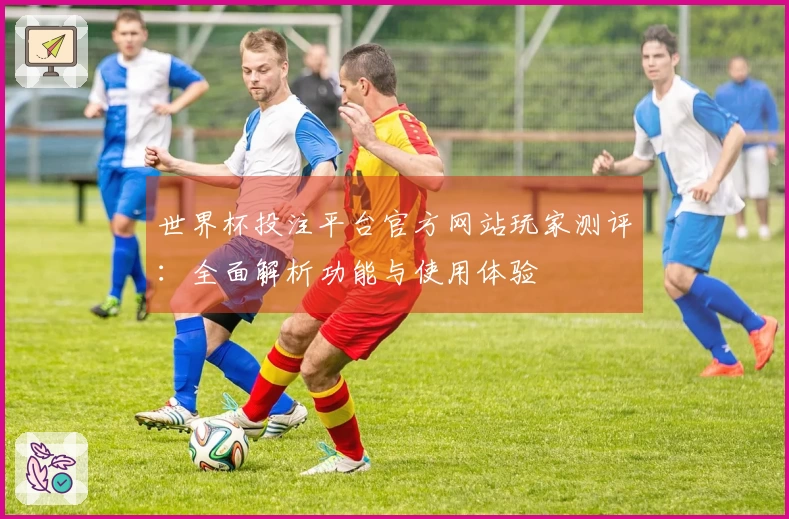 世界杯投注平台官方网站玩家测评：全面解析功能与使用体验