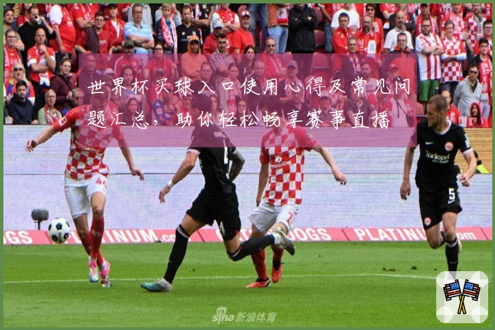 世界杯买球入口使用心得及常见问题汇总，助你轻松畅享赛事直播