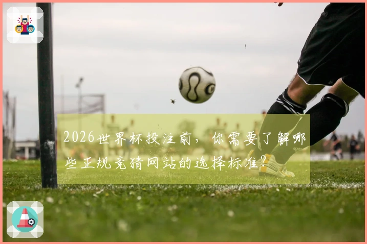 2026世界杯投注前，你需要了解哪些正规竞猜网站的选择标准？