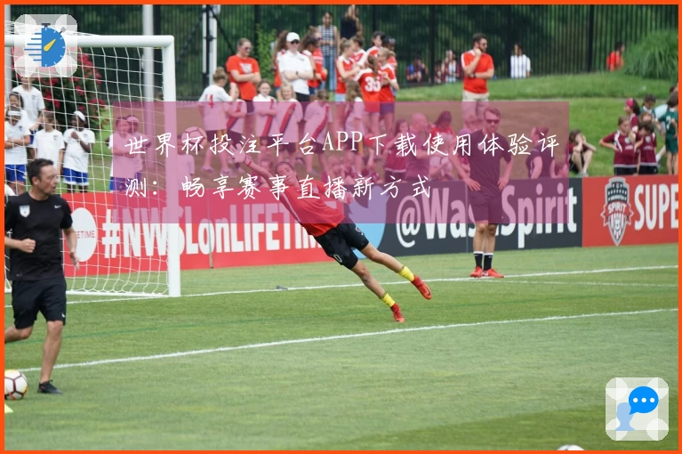 世界杯投注平台APP下载使用体验评测：畅享赛事直播新方式