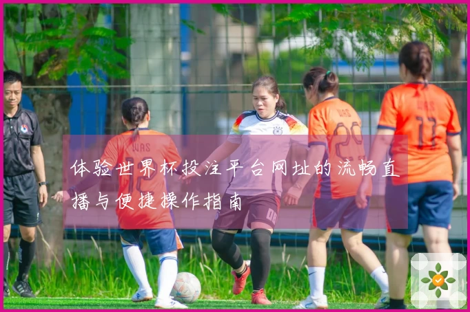 体验世界杯投注平台网址的流畅直播与便捷操作指南
