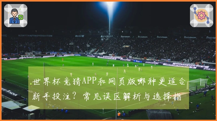 世界杯竞猜APP和网页版哪种更适合新手投注？常见误区解析与选择指南
