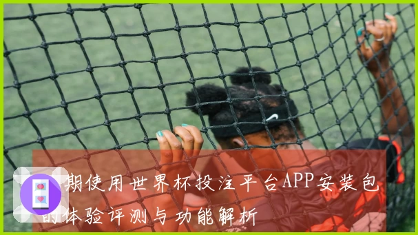 长期使用世界杯投注平台APP安装包的体验评测与功能解析