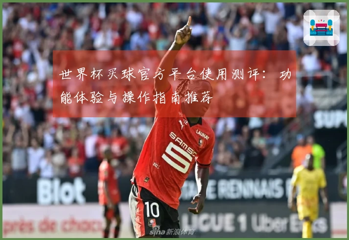 世界杯买球官方平台使用测评：功能体验与操作指南推荐