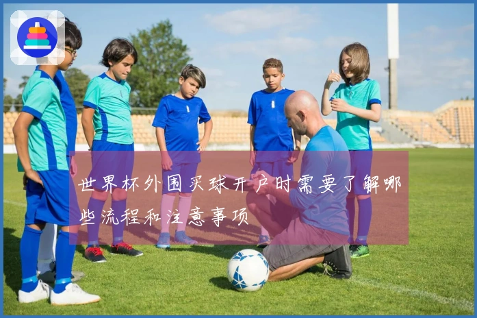 世界杯外围买球开户时需要了解哪些流程和注意事项