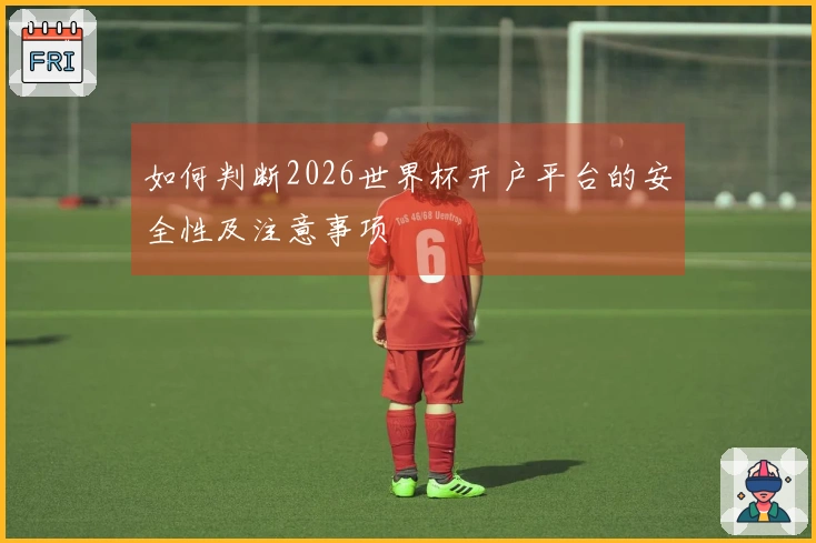 如何判断2026世界杯开户平台的安全性及注意事项