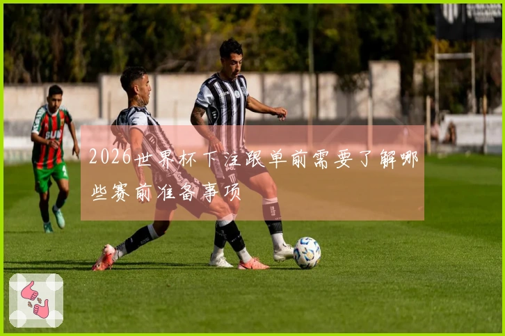 2026世界杯下注跟单前需要了解哪些赛前准备事项