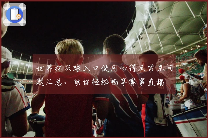 世界杯买球入口使用心得及常见问题汇总，助你轻松畅享赛事直播