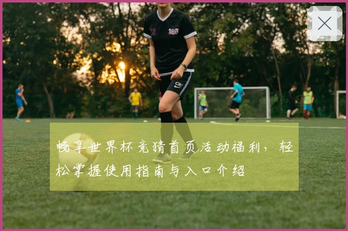 畅享世界杯竞猜首页活动福利，轻松掌握使用指南与入口介绍