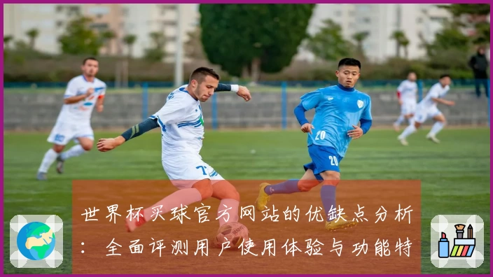 世界杯买球官方网站的优缺点分析：全面评测用户使用体验与功能特色